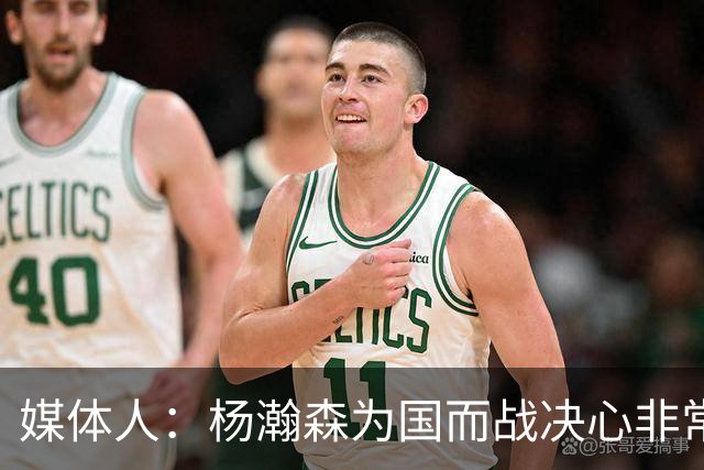媒体人：杨瀚森为国而战决心非常坚定 拳拳报国之心令人印象深刻